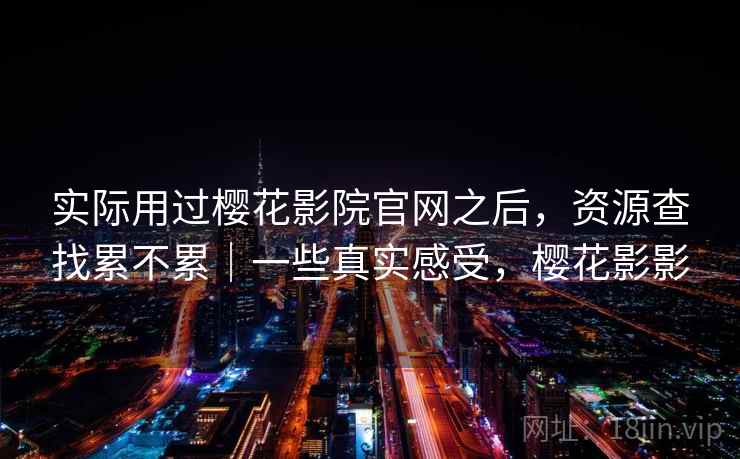 实际用过樱花影院官网之后,资源查找累不累|一些真实感受,樱花影影 实际用过樱花影院官网之后,资源查找累不累|一些真实感受,樱花影影