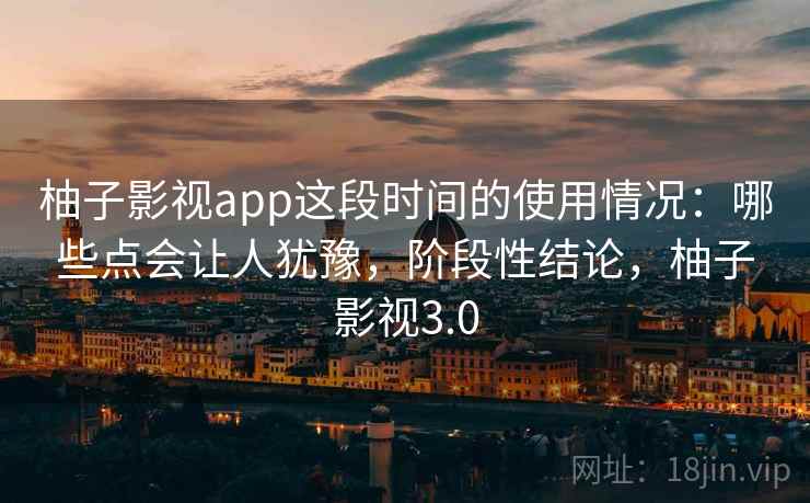 柚子影视app这段时间的使用情况：哪些点会让人犹豫，阶段性结论，柚子影视3.0