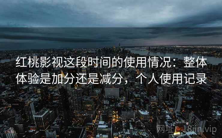 红桃影视这段时间的使用情况:整体体验是加分还是减分,个人使用记录 红桃影视这段时间的使用情况:整体体验是加分还是减分,个人使用记录