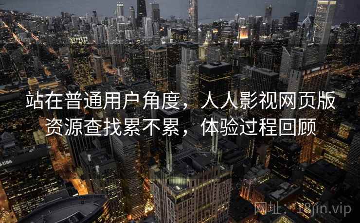 站在普通用户角度，人人影视网页版资源查找累不累，体验过程回顾