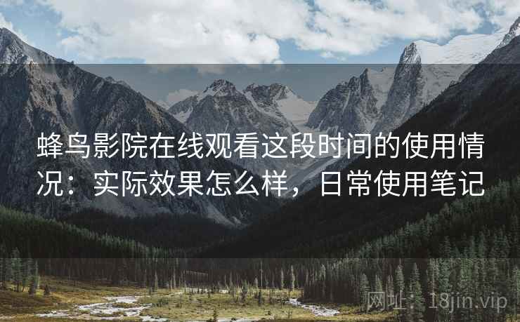 蜂鸟影院在线观看这段时间的使用情况:实际效果怎么样,日常使用笔记 蜂鸟影院在线观看这段时间的使用情况:实际效果怎么样,日常使用笔记