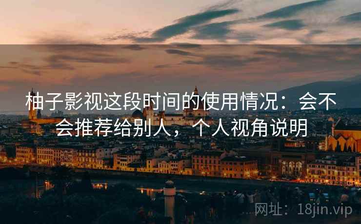 柚子影视这段时间的使用情况:会不会推荐给别人,个人视角说明 柚子影视这段时间的使用情况:会不会推荐给别人,个人视角说明