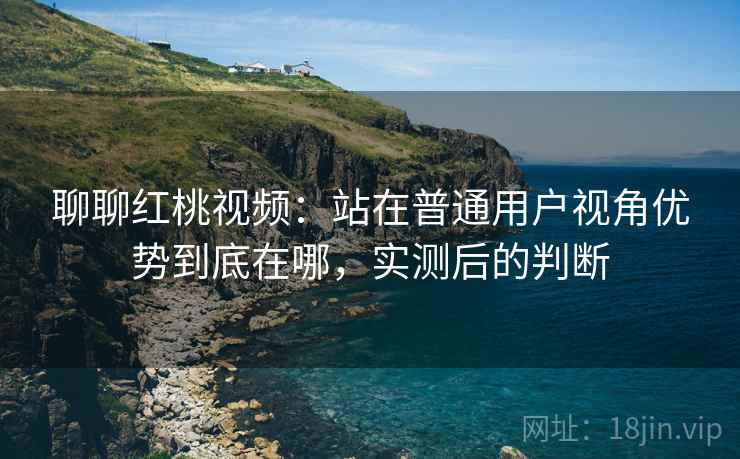聊聊红桃视频:站在普通用户视角优势到底在哪,实测后的判断 聊聊红桃视频:站在普通用户视角优势到底在哪,实测后的判断