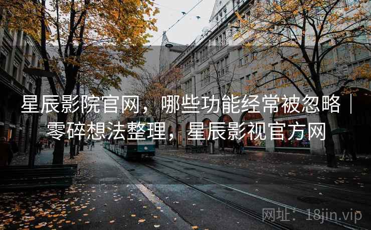 星辰影院官网，哪些功能经常被忽略｜零碎想法整理，星辰影视官方网