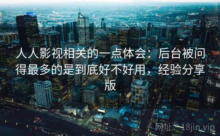 人人影视相关的一点体会：后台被问得最多的是到底好不好用，经验分享版