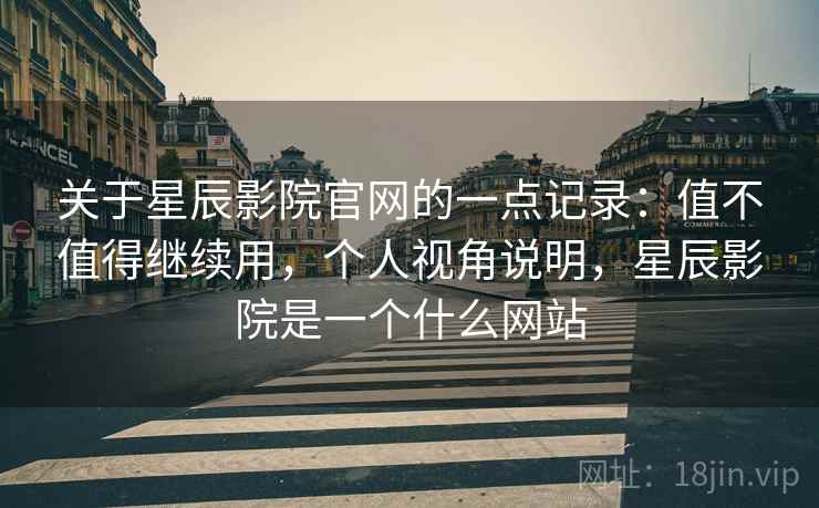关于星辰影院官网的一点记录:值不值得继续用,个人视角说明,星辰影院是一个什么网站 关于星辰影院官网的一点记录:值不值得继续用,个人视角说明,星辰影院是一个什么网站