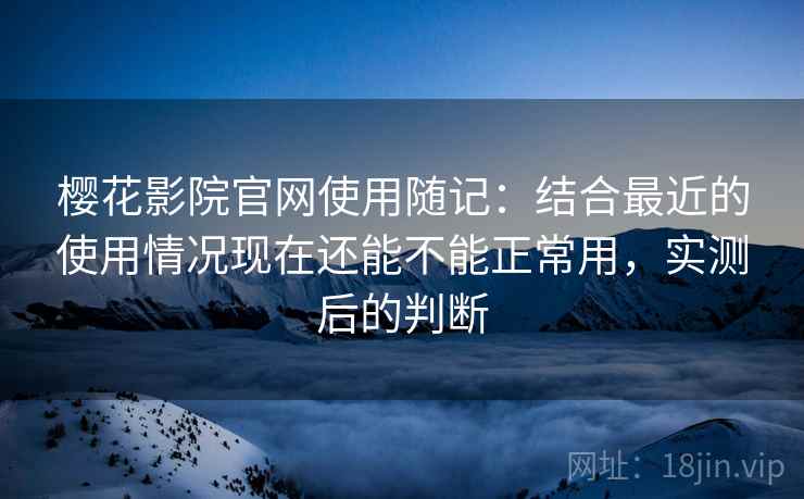 樱花影院官网使用随记:结合最近的使用情况现在还能不能正常用,实测后的判断 樱花影院官网使用随记:结合最近的使用情况现在还能不能正常用,实测后的判断