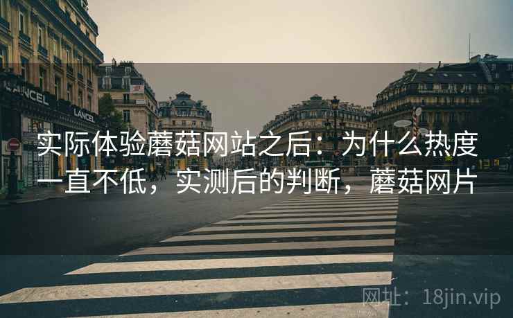 实际体验蘑菇网站之后:为什么热度一直不低,实测后的判断,蘑菇网片 实际体验蘑菇网站之后:为什么热度一直不低,实测后的判断,蘑菇网片