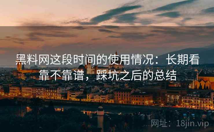 黑料网这段时间的使用情况:长期看靠不靠谱,踩坑之后的总结 黑料网这段时间的使用情况:长期看靠不靠谱,踩坑之后的总结