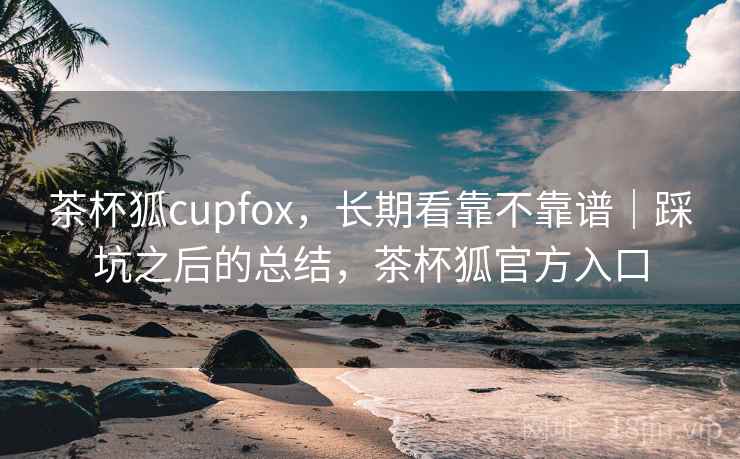 茶杯狐cupfox,长期看靠不靠谱|踩坑之后的总结,茶杯狐官方入口 茶杯狐cupfox,长期看靠不靠谱|踩坑之后的总结,茶杯狐官方入口