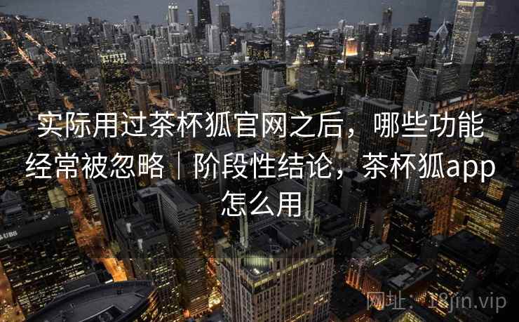 实际用过茶杯狐官网之后,哪些功能经常被忽略|阶段性结论,茶杯狐app怎么用 实际用过茶杯狐官网之后,哪些功能经常被忽略|阶段性结论,茶杯狐app怎么用
