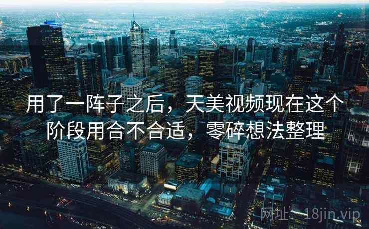用了一阵子之后,天美视频现在这个阶段用合不合适,零碎想法整理 用了一阵子之后,天美视频现在这个阶段用合不合适,零碎想法整理