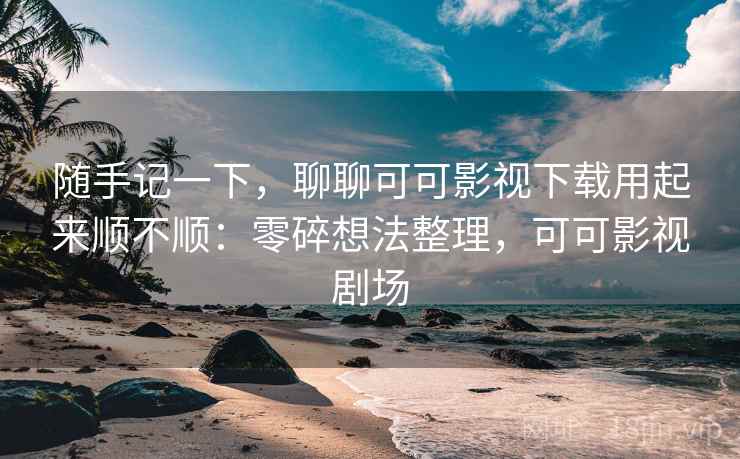 随手记一下,聊聊可可影视下载用起来顺不顺:零碎想法整理,可可影视剧场 随手记一下,聊聊可可影视下载用起来顺不顺:零碎想法整理,可可影视剧场