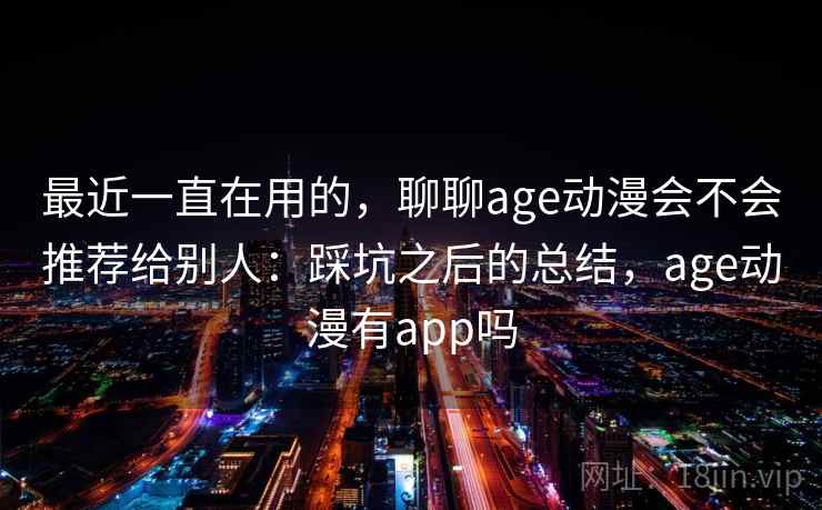 最近一直在用的,聊聊age动漫会不会推荐给别人:踩坑之后的总结,age动漫有app吗 最近一直在用的,聊聊age动漫会不会推荐给别人:踩坑之后的总结,age动漫有app吗