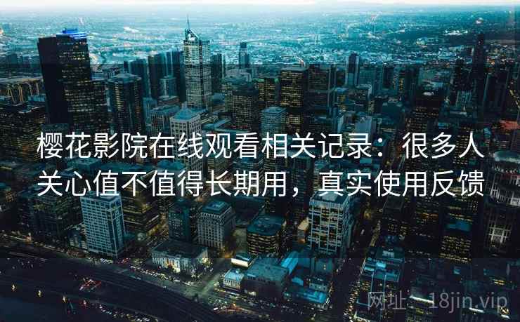 樱花影院在线观看相关记录:很多人关心值不值得长期用,真实使用反馈 樱花影院在线观看相关记录:很多人关心值不值得长期用,真实使用反馈