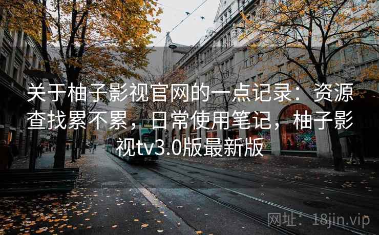 关于柚子影视官网的一点记录:资源查找累不累,日常使用笔记,柚子影视tv3.0版最新版 关于柚子影视官网的一点记录:资源查找累不累,日常使用笔记,柚子影视tv3.0版最新版