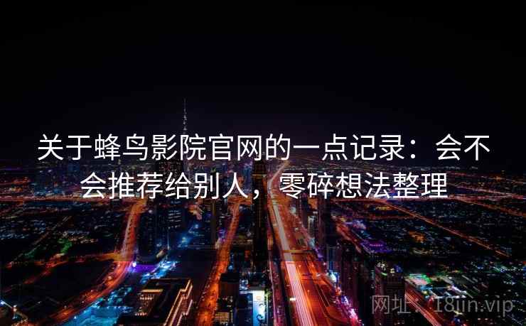 关于蜂鸟影院官网的一点记录:会不会推荐给别人,零碎想法整理 关于蜂鸟影院官网的一点记录:会不会推荐给别人,零碎想法整理