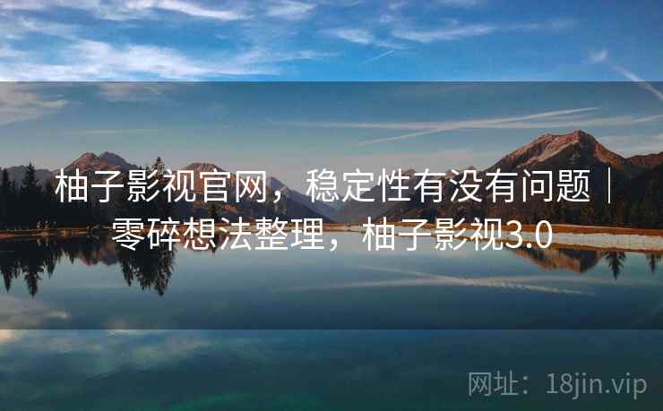 柚子影视官网,稳定性有没有问题|零碎想法整理,柚子影视3.0 柚子影视官网,稳定性有没有问题|零碎想法整理,柚子影视3.0