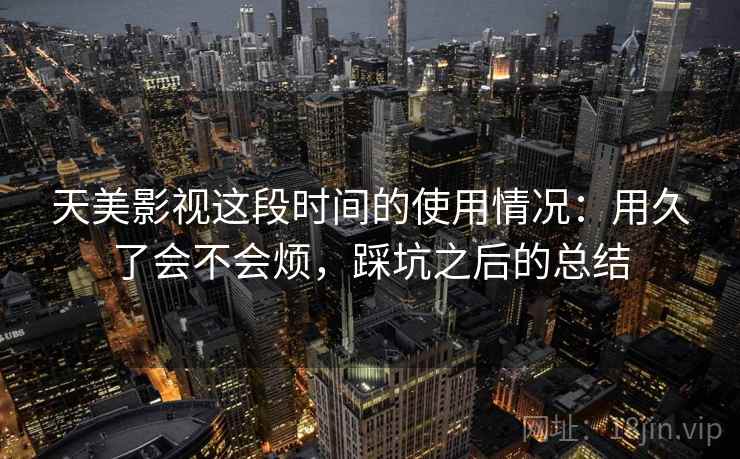 天美影视这段时间的使用情况:用久了会不会烦,踩坑之后的总结 天美影视这段时间的使用情况:用久了会不会烦,踩坑之后的总结