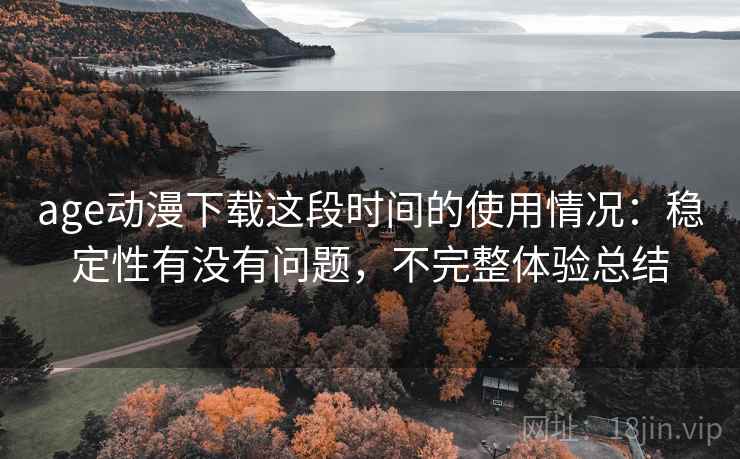 age动漫下载这段时间的使用情况:稳定性有没有问题,不完整体验总结 age动漫下载这段时间的使用情况:稳定性有没有问题,不完整体验总结