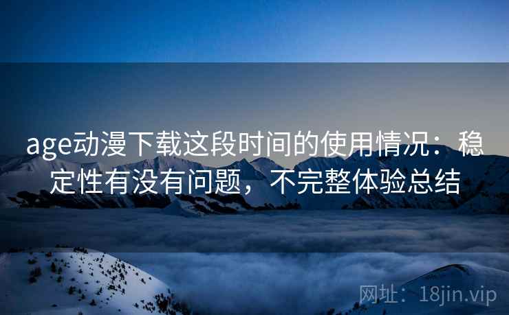 age动漫下载这段时间的使用情况:稳定性有没有问题,不完整体验总结 age动漫下载这段时间的使用情况:稳定性有没有问题,不完整体验总结