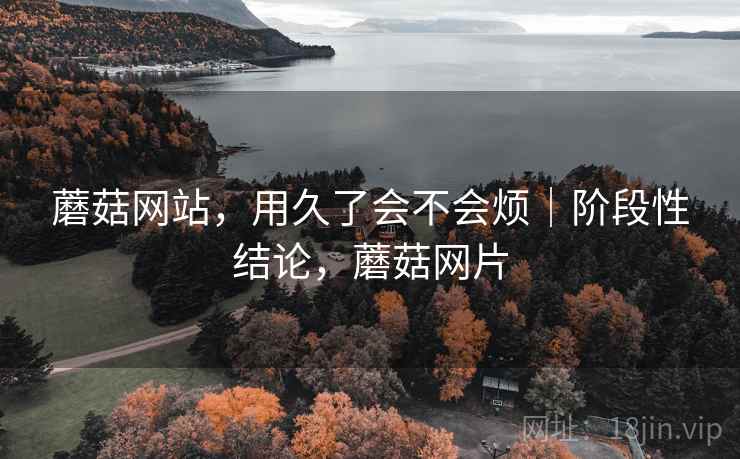 蘑菇网站,用久了会不会烦|阶段性结论,蘑菇网片 蘑菇网站,用久了会不会烦|阶段性结论,蘑菇网片