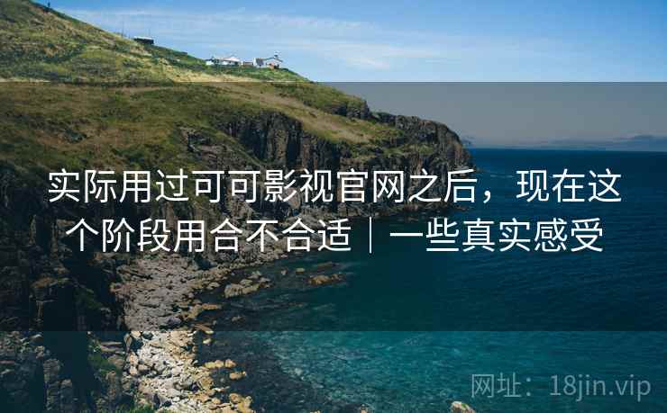 实际用过可可影视官网之后,现在这个阶段用合不合适|一些真实感受 实际用过可可影视官网之后,现在这个阶段用合不合适|一些真实感受