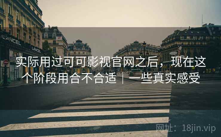 实际用过可可影视官网之后,现在这个阶段用合不合适|一些真实感受 实际用过可可影视官网之后,现在这个阶段用合不合适|一些真实感受