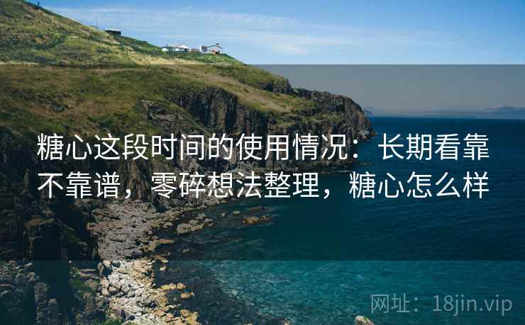 糖心这段时间的使用情况:长期看靠不靠谱,零碎想法整理,糖心怎么样 糖心这段时间的使用情况:长期看靠不靠谱,零碎想法整理,糖心怎么样