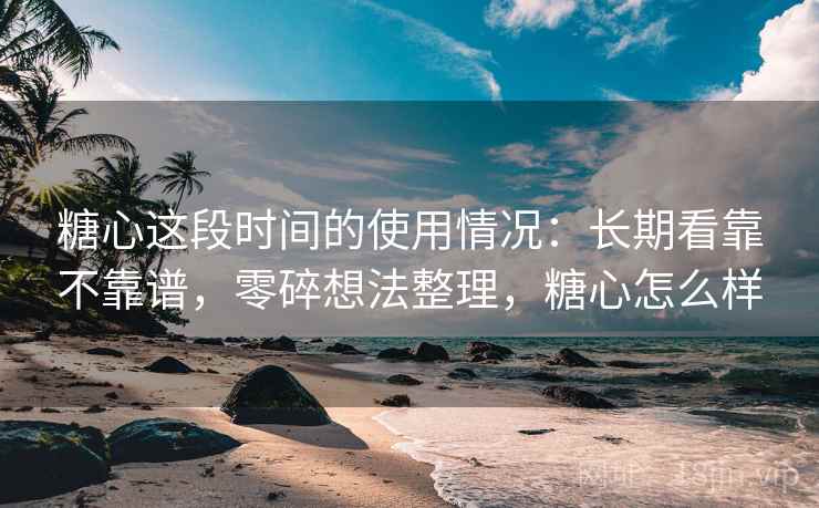 糖心这段时间的使用情况:长期看靠不靠谱,零碎想法整理,糖心怎么样 糖心这段时间的使用情况:长期看靠不靠谱,零碎想法整理,糖心怎么样