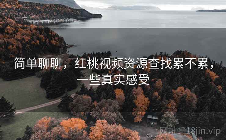 简单聊聊,红桃视频资源查找累不累,一些真实感受 简单聊聊,红桃视频资源查找累不累,一些真实感受