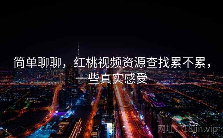 简单聊聊,红桃视频资源查找累不累,一些真实感受 简单聊聊,红桃视频资源查找累不累,一些真实感受