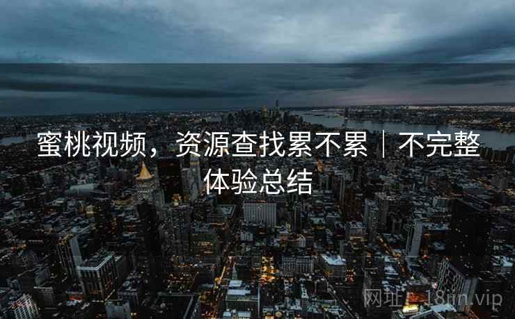 蜜桃视频,资源查找累不累|不完整体验总结 蜜桃视频,资源查找累不累|不完整体验总结