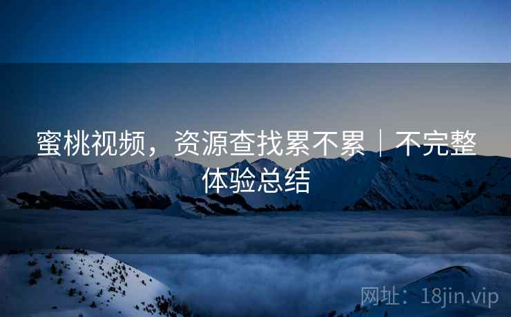 蜜桃视频,资源查找累不累|不完整体验总结 蜜桃视频,资源查找累不累|不完整体验总结