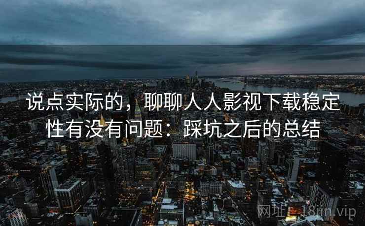 说点实际的,聊聊人人影视下载稳定性有没有问题:踩坑之后的总结 说点实际的,聊聊人人影视下载稳定性有没有问题:踩坑之后的总结