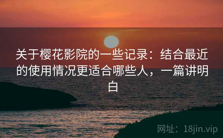 关于樱花影院的一些记录:结合最近的使用情况更适合哪些人,一篇讲明白 关于樱花影院的一些记录:结合最近的使用情况更适合哪些人,一篇讲明白