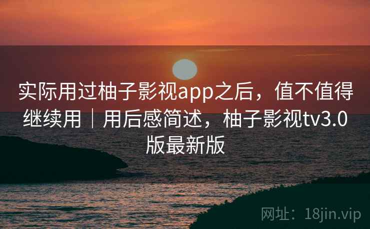实际用过柚子影视app之后,值不值得继续用|用后感简述,柚子影视tv3.0版最新版 实际用过柚子影视app之后,值不值得继续用|用后感简述,柚子影视tv3.0版最新版