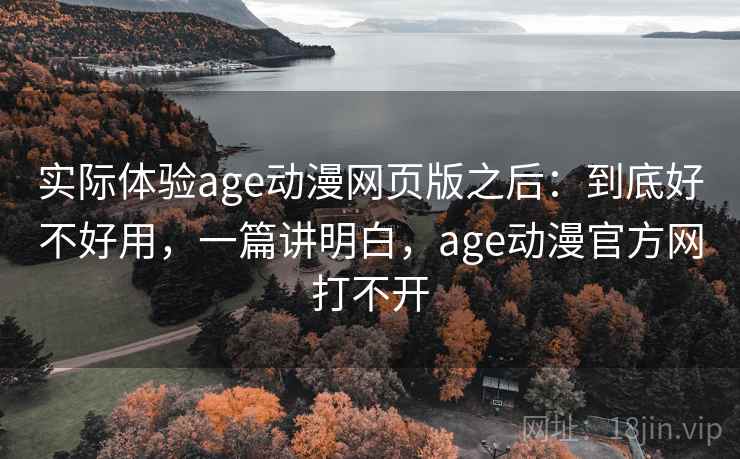 实际体验age动漫网页版之后:到底好不好用,一篇讲明白,age动漫官方网打不开 实际体验age动漫网页版之后:到底好不好用,一篇讲明白,age动漫官方网打不开