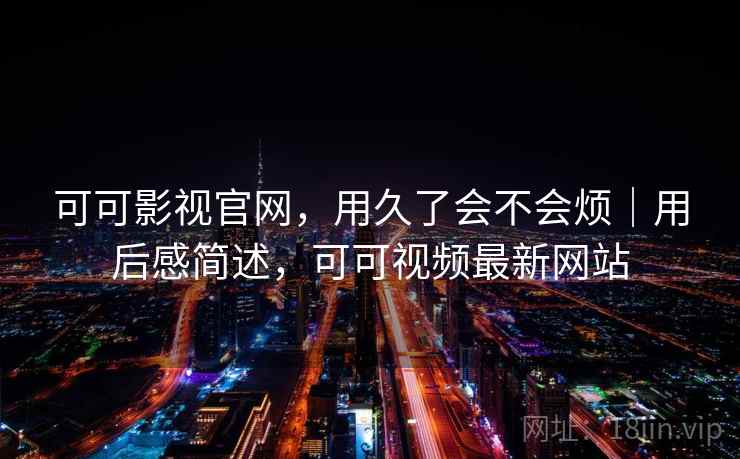 可可影视官网,用久了会不会烦|用后感简述,可可视频最新网站 可可影视官网,用久了会不会烦|用后感简述,可可视频最新网站