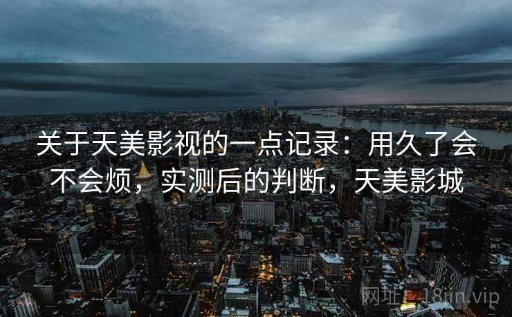 关于天美影视的一点记录:用久了会不会烦,实测后的判断,天美影城 关于天美影视的一点记录:用久了会不会烦,实测后的判断,天美影城