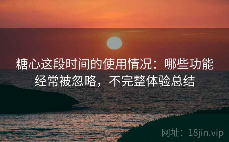 糖心这段时间的使用情况:哪些功能经常被忽略,不完整体验总结 糖心这段时间的使用情况:哪些功能经常被忽略,不完整体验总结