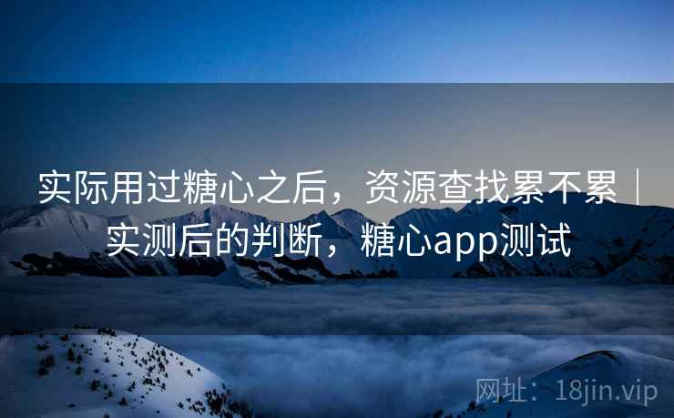 实际用过糖心之后,资源查找累不累|实测后的判断,糖心app测试 实际用过糖心之后,资源查找累不累|实测后的判断,糖心app测试