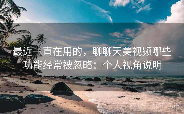 最近一直在用的,聊聊天美视频哪些功能经常被忽略:个人视角说明 最近一直在用的,聊聊天美视频哪些功能经常被忽略:个人视角说明