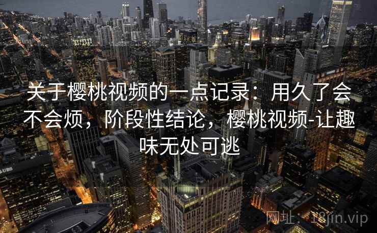 关于樱桃视频的一点记录:用久了会不会烦,阶段性结论,樱桃视频-让趣味无处可逃 关于樱桃视频的一点记录:用久了会不会烦,阶段性结论,樱桃视频-让趣味无处可逃