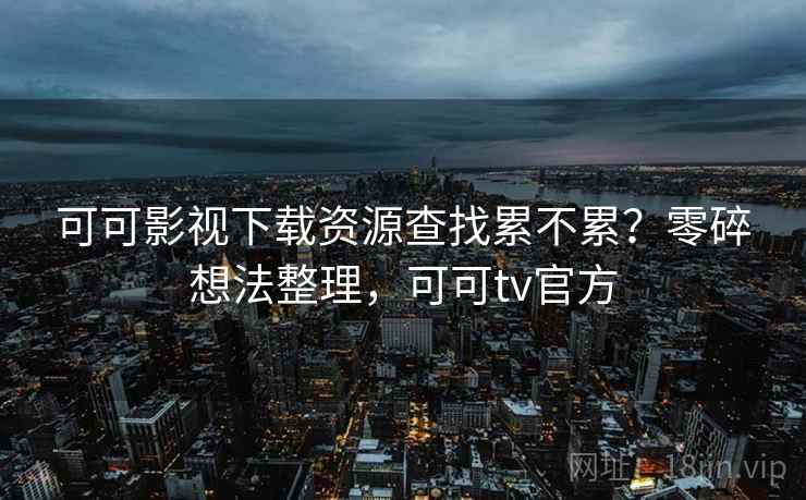 可可影视下载资源查找累不累？零碎想法整理，可可tv官方