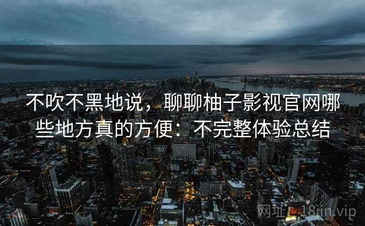 不吹不黑地说，聊聊柚子影视官网哪些地方真的方便：不完整体验总结