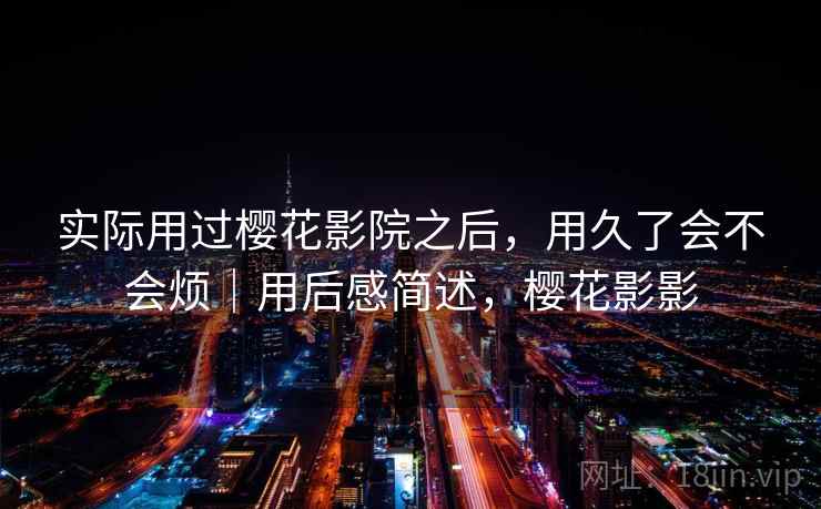 实际用过樱花影院之后，用久了会不会烦｜用后感简述，樱花影影