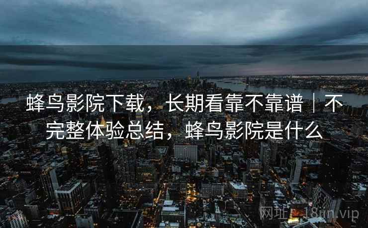 蜂鸟影院下载，长期看靠不靠谱｜不完整体验总结，蜂鸟影院是什么