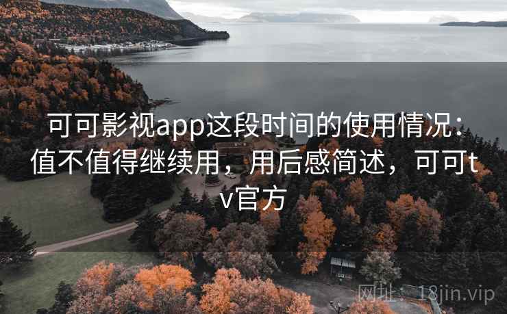可可影视app这段时间的使用情况：值不值得继续用，用后感简述，可可tv官方