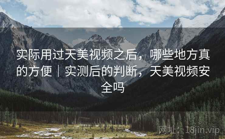 实际用过天美视频之后，哪些地方真的方便｜实测后的判断，天美视频安全吗